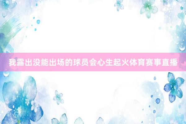 我露出没能出场的球员会心生起火体育赛事直播