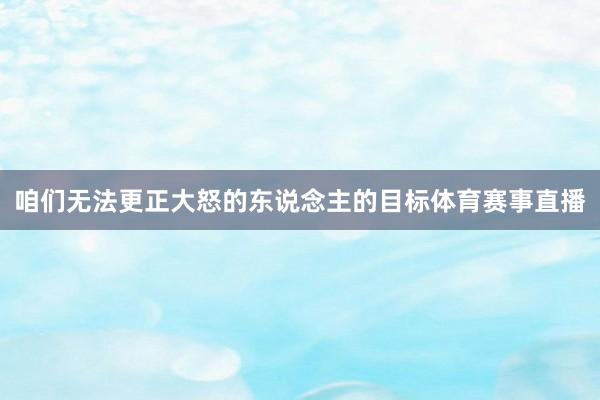 咱们无法更正大怒的东说念主的目标体育赛事直播