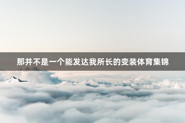 那并不是一个能发达我所长的变装体育集锦