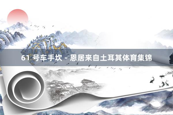 61 号车手坎 - 恩居来自土耳其体育集锦
