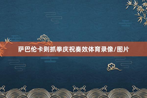萨巴伦卡则抓拳庆祝奏效体育录像/图片