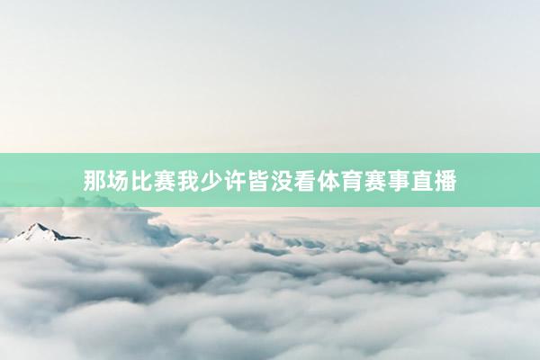 那场比赛我少许皆没看体育赛事直播