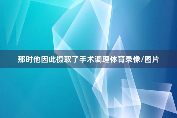 那时他因此摄取了手术调理体育录像/图片