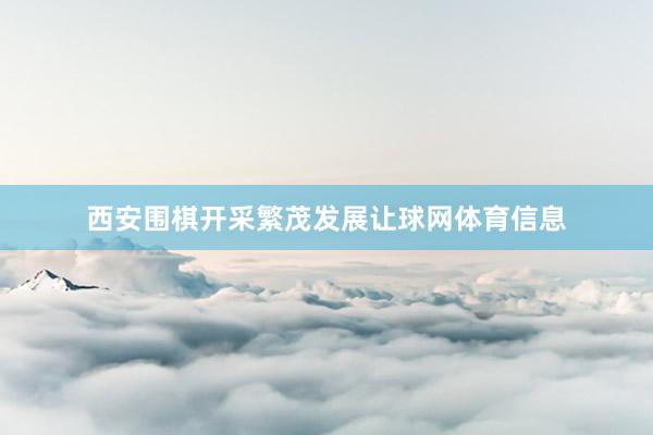 西安围棋开采繁茂发展让球网体育信息