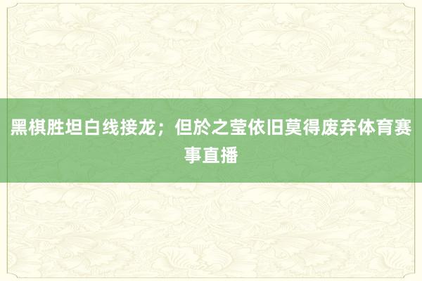 黑棋胜坦白线接龙；但於之莹依旧莫得废弃体育赛事直播