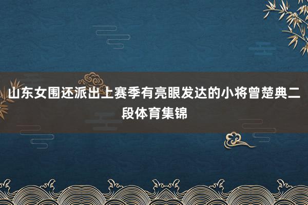 山东女围还派出上赛季有亮眼发达的小将曾楚典二段体育集锦