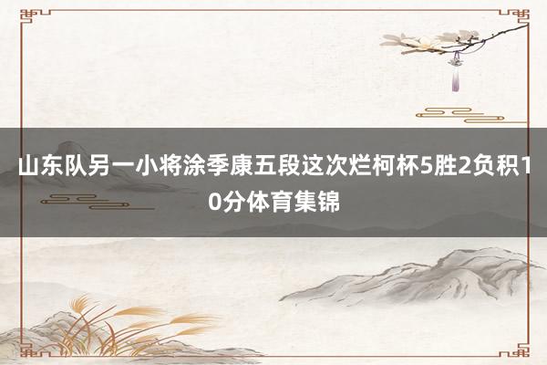 山东队另一小将涂季康五段这次烂柯杯5胜2负积10分体育集锦