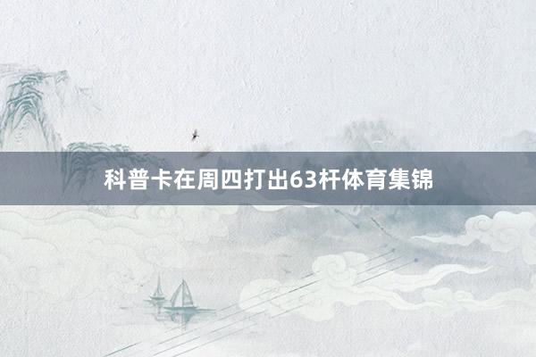 科普卡在周四打出63杆体育集锦