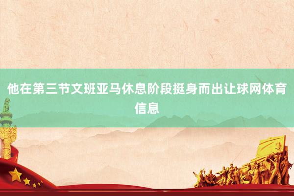 他在第三节文班亚马休息阶段挺身而出让球网体育信息