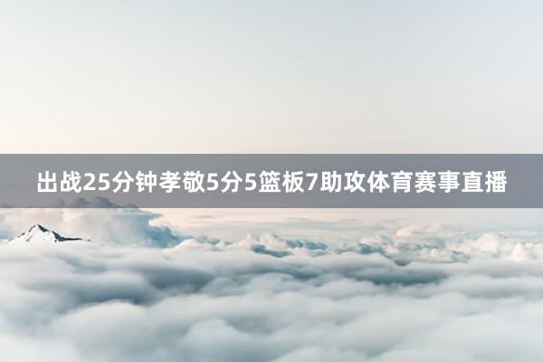 出战25分钟孝敬5分5篮板7助攻体育赛事直播