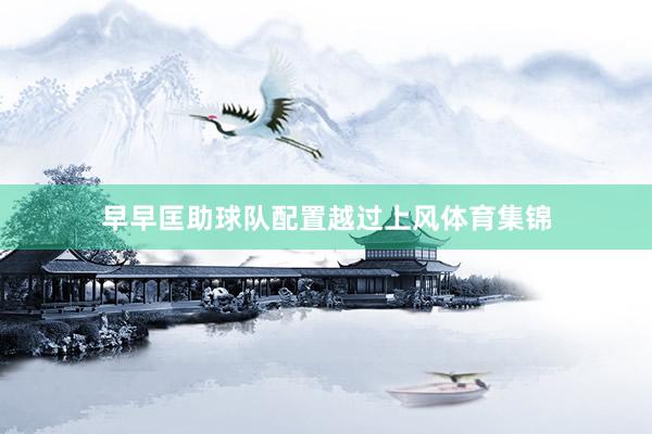 早早匡助球队配置越过上风体育集锦