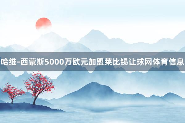 哈维-西蒙斯5000万欧元加盟莱比锡让球网体育信息