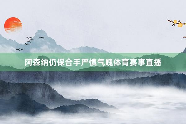 阿森纳仍保合手严慎气魄体育赛事直播