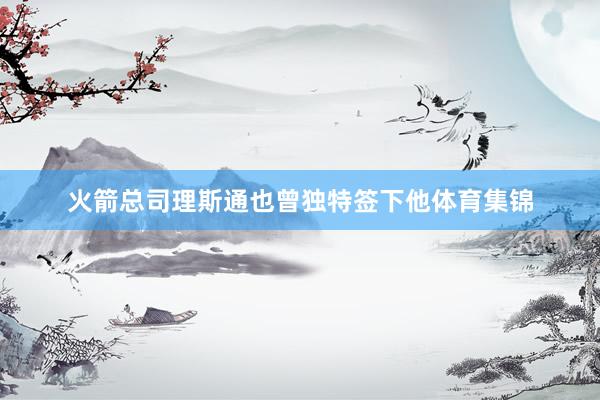 火箭总司理斯通也曾独特签下他体育集锦