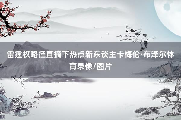 雷霆权略径直摘下热点新东谈主卡梅伦·布泽尔体育录像/图片