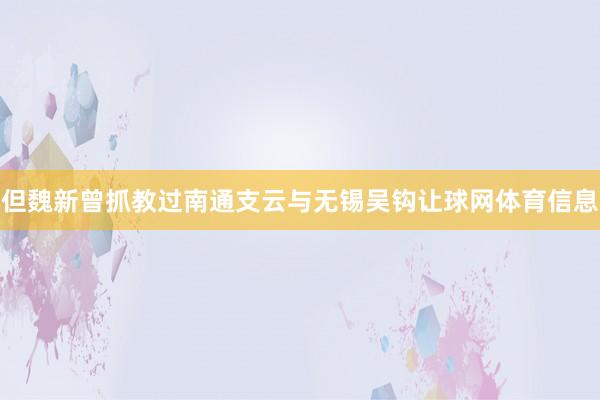 但魏新曾抓教过南通支云与无锡吴钩让球网体育信息