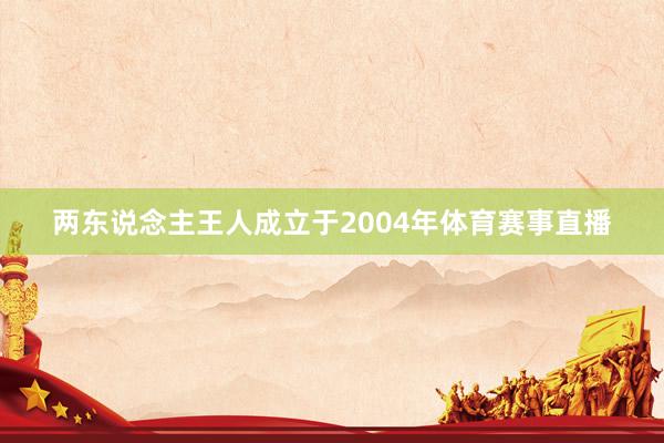 两东说念主王人成立于2004年体育赛事直播