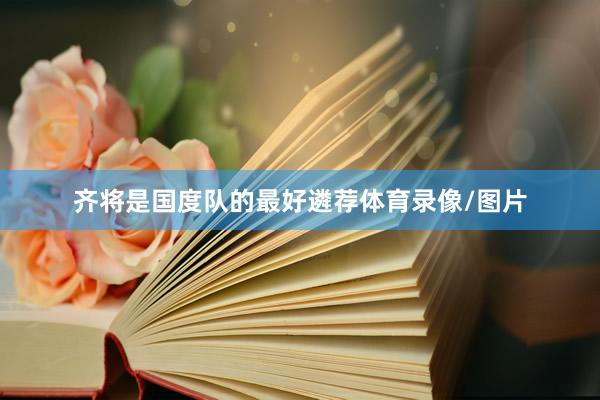 齐将是国度队的最好遴荐体育录像/图片