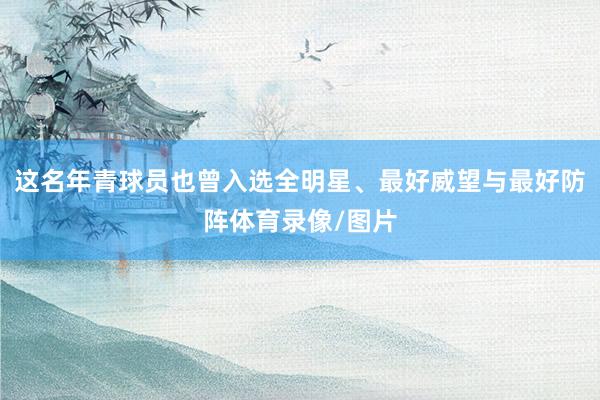 这名年青球员也曾入选全明星、最好威望与最好防阵体育录像/图片