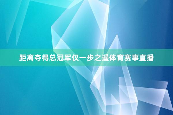 距离夺得总冠军仅一步之遥体育赛事直播