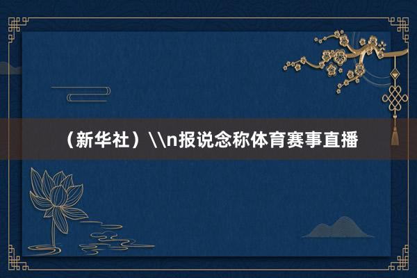 （新华社）\n报说念称体育赛事直播