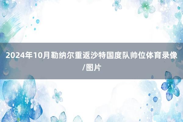 2024年10月勒纳尔重返沙特国度队帅位体育录像/图片
