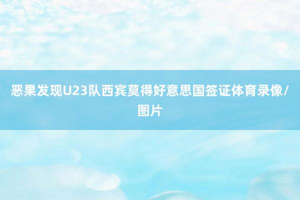 恶果发现U23队西宾莫得好意思国签证体育录像/图片