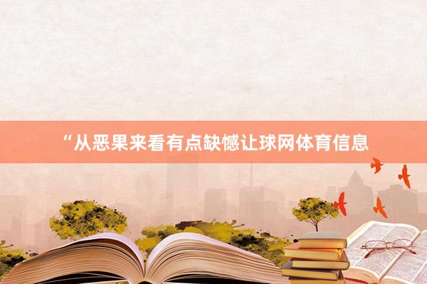 “从恶果来看有点缺憾让球网体育信息