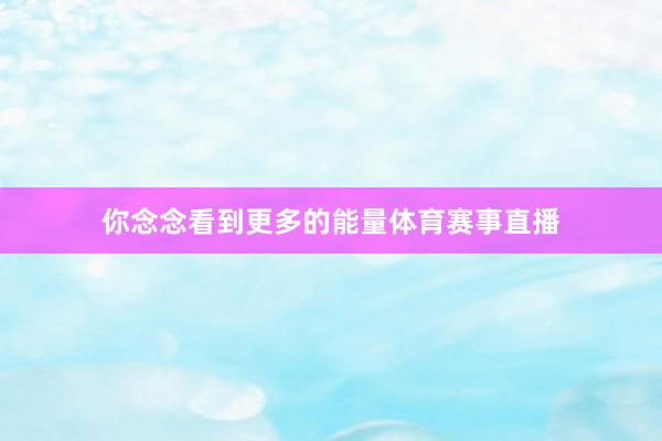 你念念看到更多的能量体育赛事直播