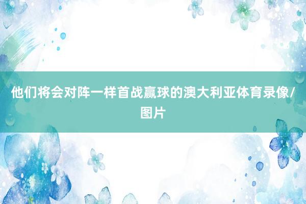 他们将会对阵一样首战赢球的澳大利亚体育录像/图片