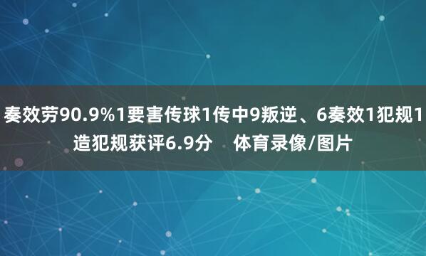 奏效劳90.9%1要害传球1传中9叛逆、6奏效1犯规1造犯规获评6.9分    体育录像/图片