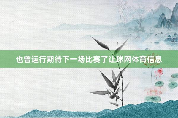 也曾运行期待下一场比赛了让球网体育信息