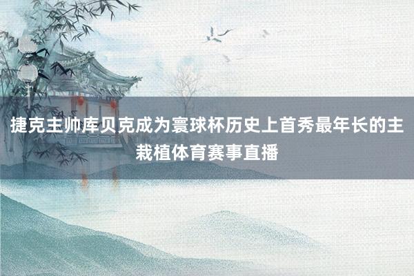捷克主帅库贝克成为寰球杯历史上首秀最年长的主栽植体育赛事直播