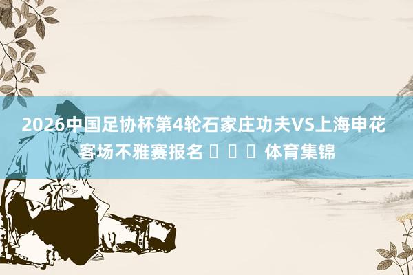 2026中国足协杯第4轮石家庄功夫VS上海申花 客场不雅赛报名 ​​​体育集锦