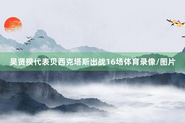 吴贤揆代表贝西克塔斯出战16场体育录像/图片