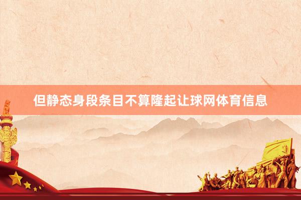 但静态身段条目不算隆起让球网体育信息