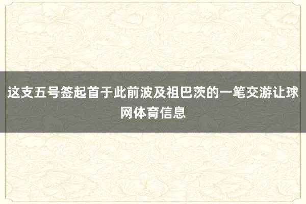 这支五号签起首于此前波及祖巴茨的一笔交游让球网体育信息