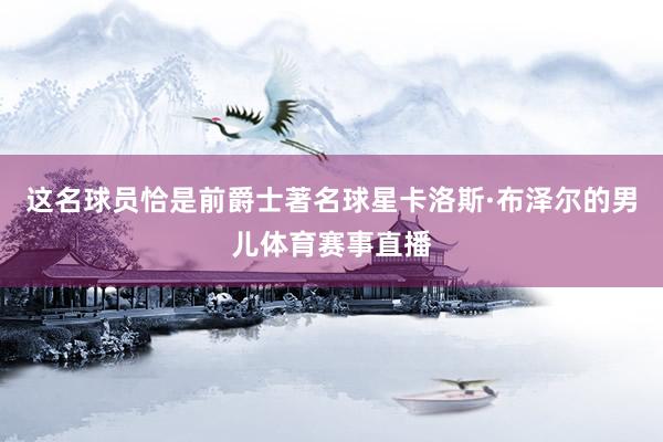 这名球员恰是前爵士著名球星卡洛斯·布泽尔的男儿体育赛事直播