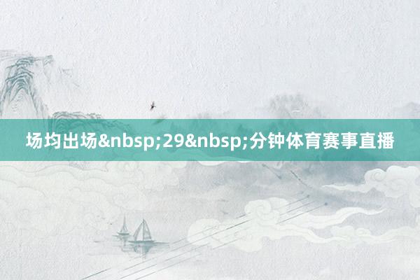 场均出场&nbsp;29&nbsp;分钟体育赛事直播