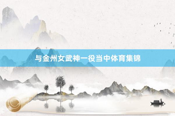 与金州女武神一役当中体育集锦