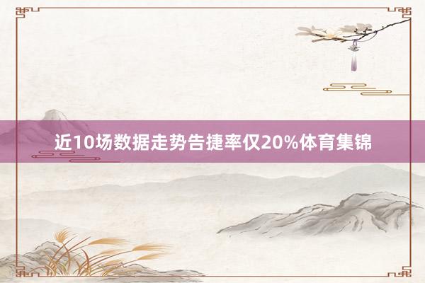 近10场数据走势告捷率仅20%体育集锦