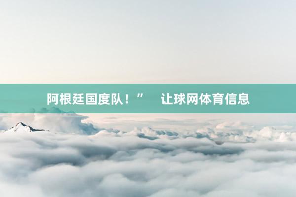 阿根廷国度队！”    让球网体育信息