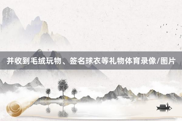 并收到毛绒玩物、签名球衣等礼物体育录像/图片