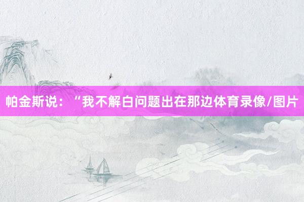 帕金斯说:“我不解白问题出在那边体育录像/图片
